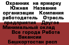 Охранник. на ярмарку Южная › Название организации ­ Компания-работодатель › Отрасль предприятия ­ Другое › Минимальный оклад ­ 9 500 - Все города Работа » Вакансии   . Башкортостан респ.,Баймакский р-н